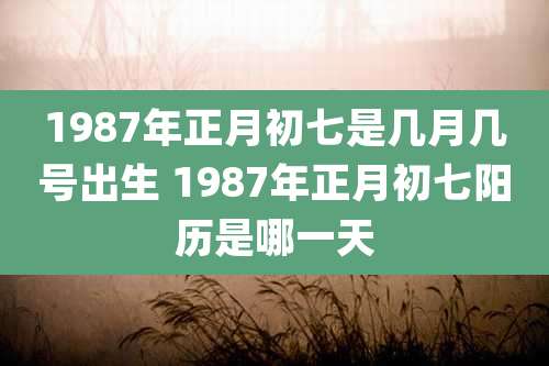 1987年正月初七是几月几号出生 1987年正月初七阳历是哪一天