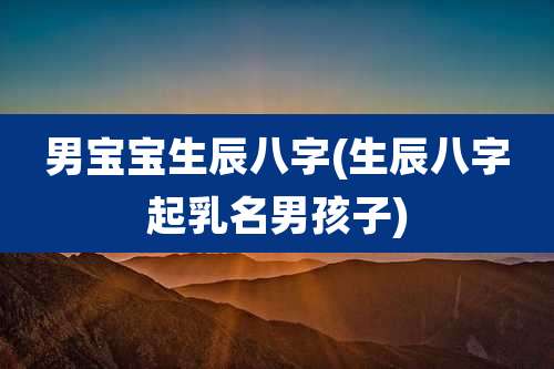 男宝宝生辰八字(生辰八字起乳名男孩子)