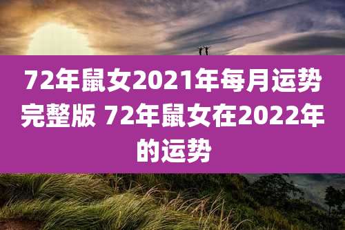 72年鼠女2021年每月运势完整版 72年鼠女在2022年的运势