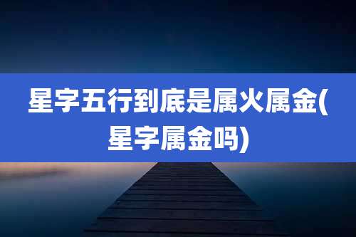 星字五行到底是属火属金(星字属金吗)
