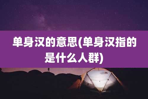 单身汉的意思(单身汉指的是什么人群)