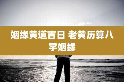 姻缘黄道吉日 老黄历算八字姻缘