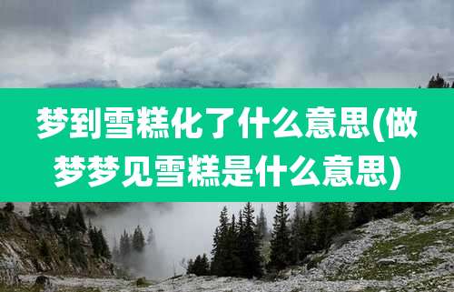 梦到雪糕化了什么意思(做梦梦见雪糕是什么意思)