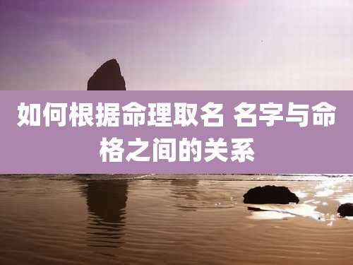 如何根据命理取名 名字与命格之间的关系