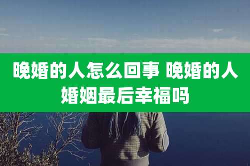 晚婚的人怎么回事 晚婚的人婚姻最后幸福吗