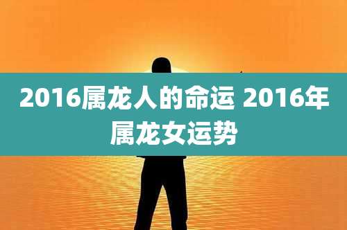 2016属龙人的命运 2016年属龙女运势