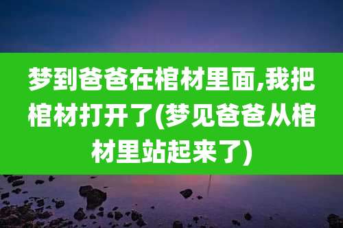 梦到爸爸在棺材里面,我把棺材打开了(梦见爸爸从棺材里站起来了)