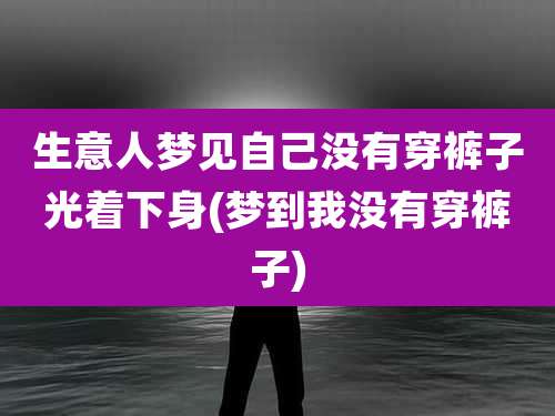 生意人梦见自己没有穿裤子光着下身(梦到我没有穿裤子)