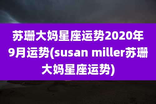 苏珊大妈星座运势2020年9月运势(susan miller苏珊大妈星座运势)