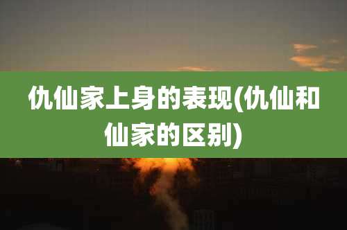 仇仙家上身的表现(仇仙和仙家的区别)