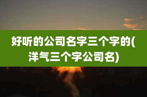 好听的公司名字三个字的(洋气三个字公司名)