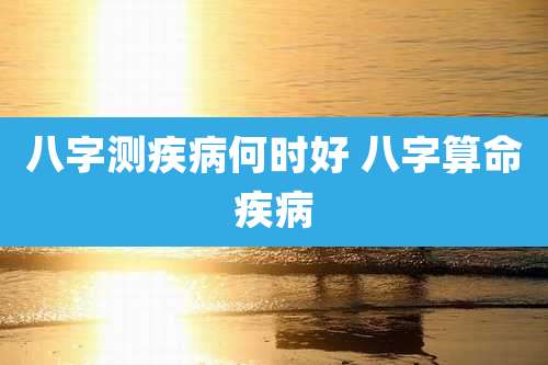 八字测疾病何时好 八字算命疾病