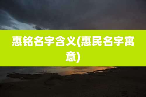 惠铭名字含义(惠民名字寓意)