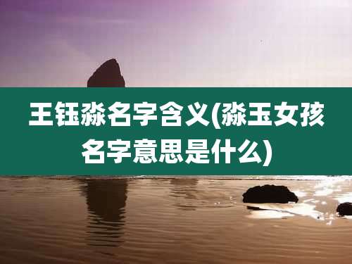 王钰淼名字含义(淼玉女孩名字意思是什么)