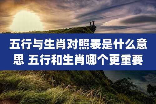 五行与生肖对照表是什么意思 五行和生肖哪个更重要