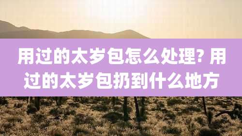 用过的太岁包怎么处理? 用过的太岁包扔到什么地方
