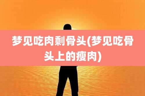 梦见吃肉剩骨头(梦见吃骨头上的瘦肉)