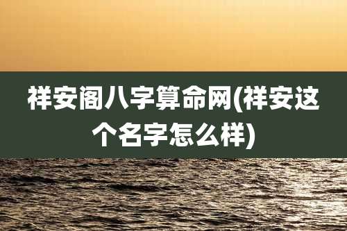 祥安阁八字算命网(祥安这个名字怎么样)