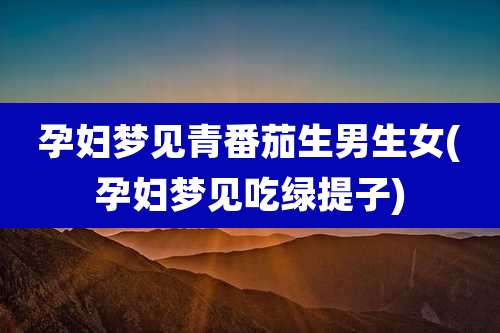 孕妇梦见青番茄生男生女(孕妇梦见吃绿提子)