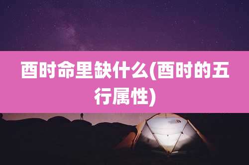 酉时命里缺什么(酉时的五行属性)