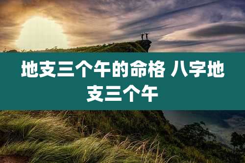 地支三个午的命格 八字地支三个午