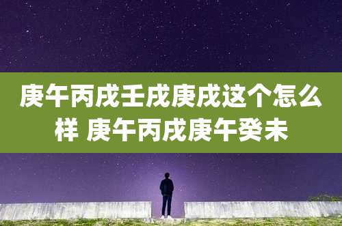 庚午丙戌壬戌庚戌这个怎么样 庚午丙戌庚午癸未