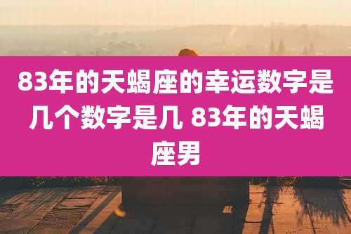 83年的天蝎座的幸运数字是几个数字是几 83年的天蝎座男