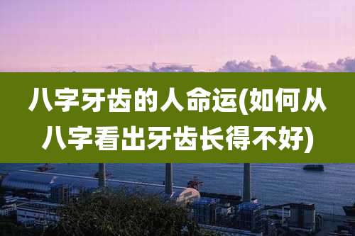 八字牙齿的人命运(如何从八字看出牙齿长得不好)