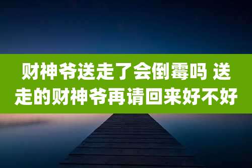 财神爷送走了会倒霉吗 送走的财神爷再请回来好不好
