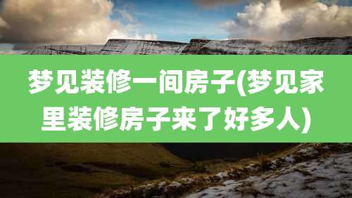 梦见装修一间房子(梦见家里装修房子来了好多人)