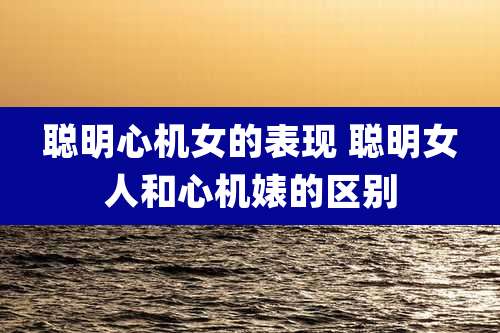 聪明心机女的表现 聪明女人和心机婊的区别