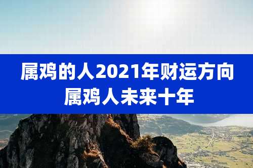属鸡的人2021年财运方向 属鸡人未来十年