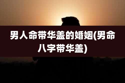 男人命带华盖的婚姻(男命八字带华盖)