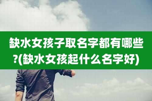 缺水女孩子取名字都有哪些?(缺水女孩起什么名字好)