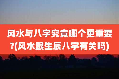 风水与八字究竟哪个更重要?(风水跟生辰八字有关吗)
