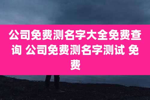 公司免费测名字大全免费查询 公司免费测名字测试 免费