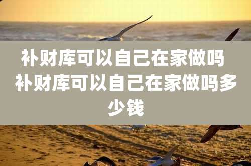 补财库可以自己在家做吗 补财库可以自己在家做吗多少钱