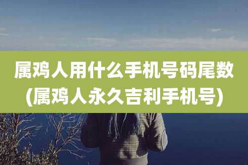 属鸡人用什么手机号码尾数(属鸡人永久吉利手机号)