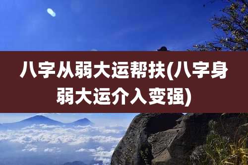 八字从弱大运帮扶(八字身弱大运介入变强)