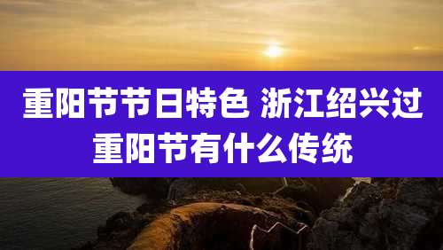 重阳节节日特色 浙江绍兴过重阳节有什么传统