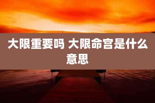 大限重要吗 大限命宫是什么意思
