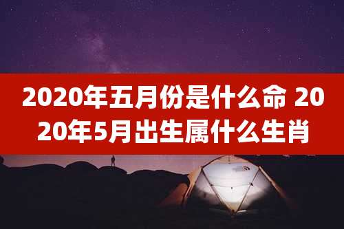 2020年五月份是什么命 2020年5月出生属什么生肖