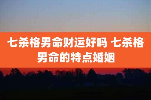 七杀格男命财运好吗 七杀格男命的特点婚姻