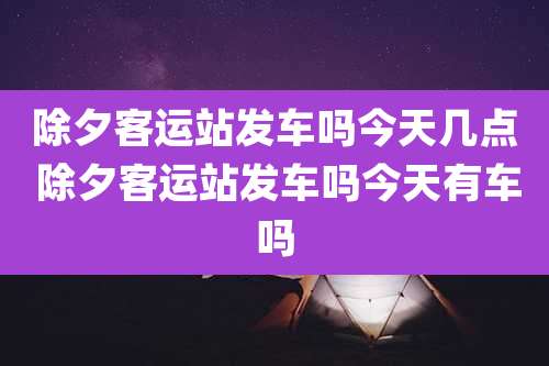 除夕客运站发车吗今天几点 除夕客运站发车吗今天有车吗