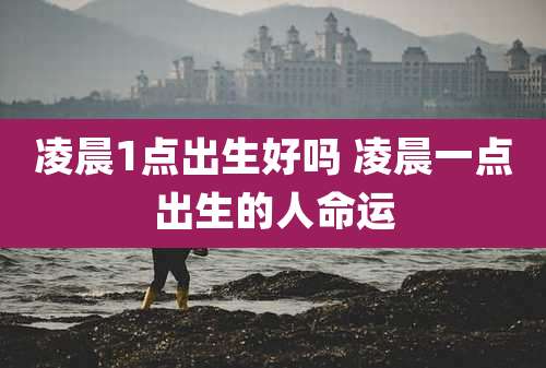 凌晨1点出生好吗 凌晨一点出生的人命运