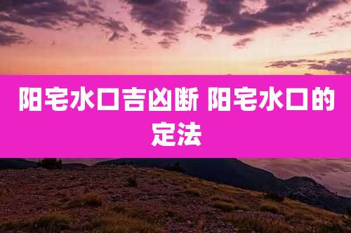 阳宅水口吉凶断 阳宅水口的定法