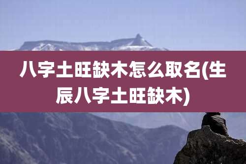 八字土旺缺木怎么取名(生辰八字土旺缺木)