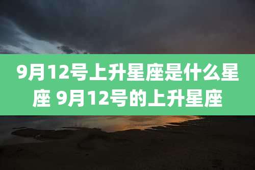 9月12号上升星座是什么星座 9月12号的上升星座