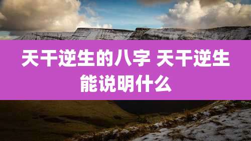 天干逆生的八字 天干逆生能说明什么