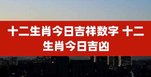 十二生肖今日吉祥数字 十二生肖今日吉凶